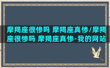 摩羯座很惨吗 摩羯座真惨/摩羯座很惨吗 摩羯座真惨-我的网站